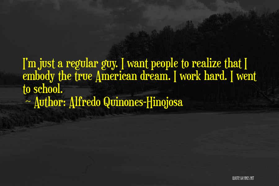 Alfredo Quinones-Hinojosa Quotes: I'm Just A Regular Guy. I Want People To Realize That I Embody The True American Dream. I Work Hard.