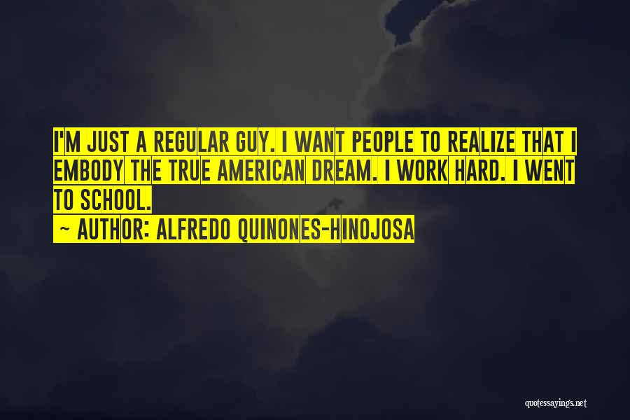 Alfredo Quinones-Hinojosa Quotes: I'm Just A Regular Guy. I Want People To Realize That I Embody The True American Dream. I Work Hard.