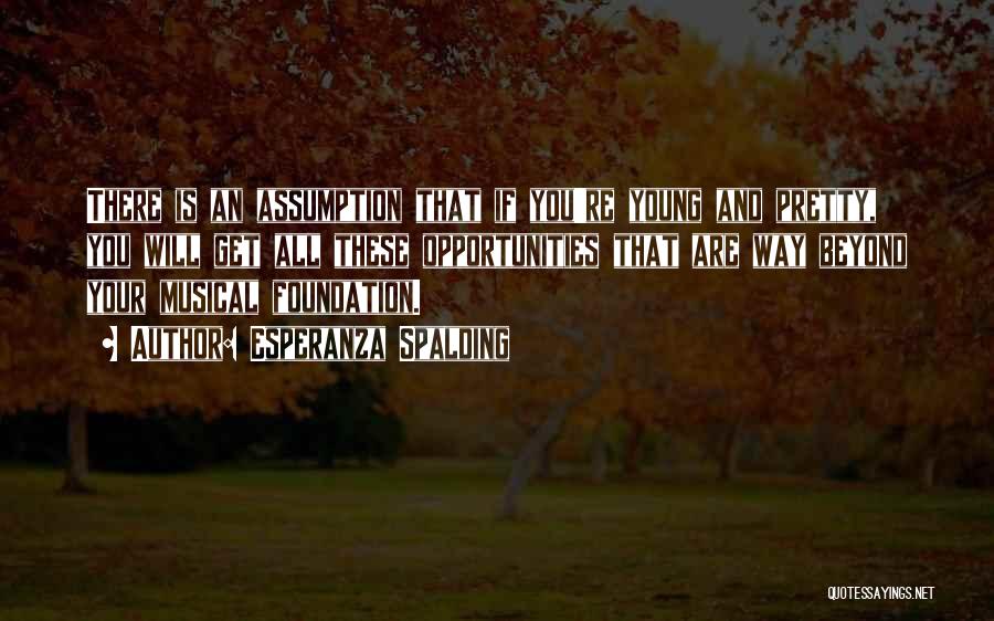 Esperanza Spalding Quotes: There Is An Assumption That If You're Young And Pretty, You Will Get All These Opportunities That Are Way Beyond