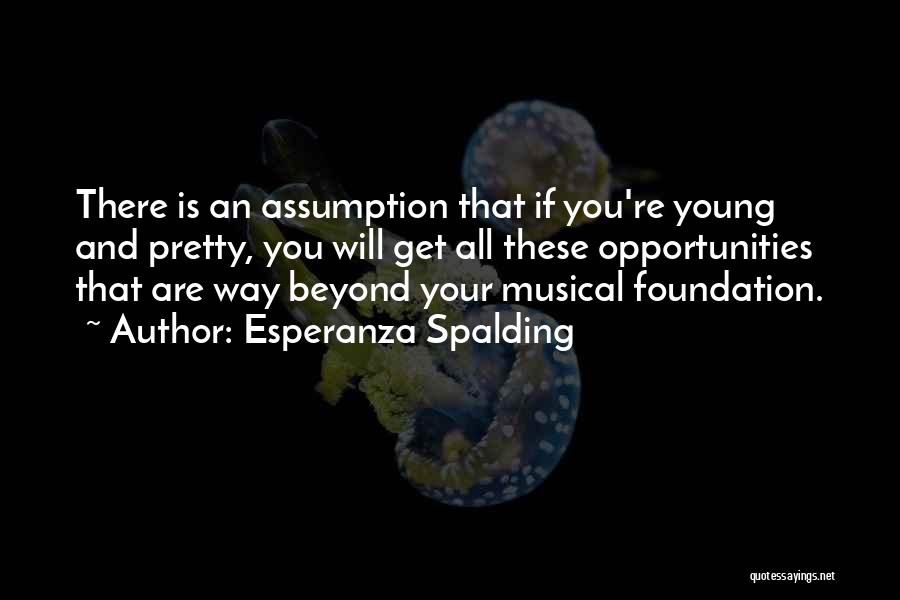 Esperanza Spalding Quotes: There Is An Assumption That If You're Young And Pretty, You Will Get All These Opportunities That Are Way Beyond