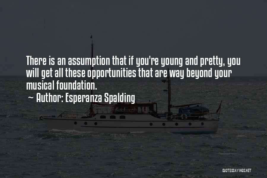 Esperanza Spalding Quotes: There Is An Assumption That If You're Young And Pretty, You Will Get All These Opportunities That Are Way Beyond