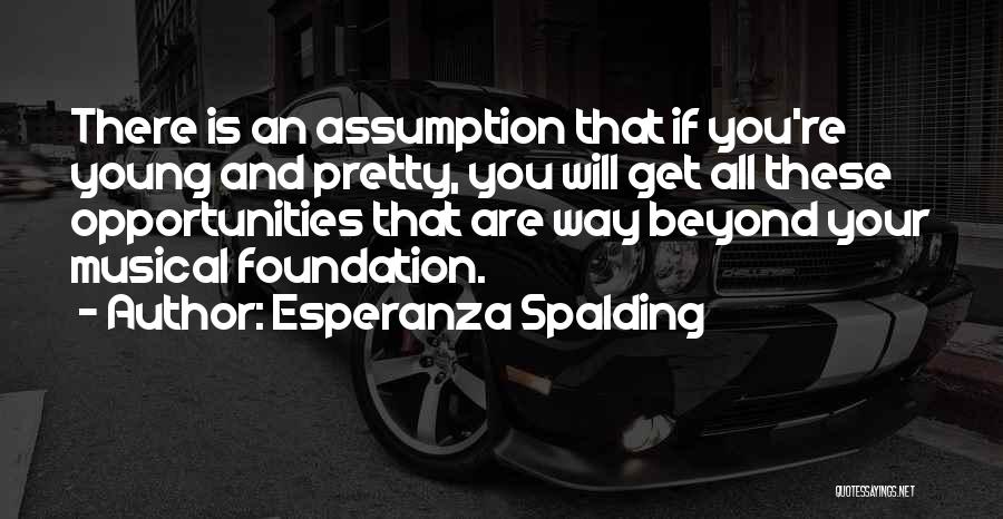 Esperanza Spalding Quotes: There Is An Assumption That If You're Young And Pretty, You Will Get All These Opportunities That Are Way Beyond
