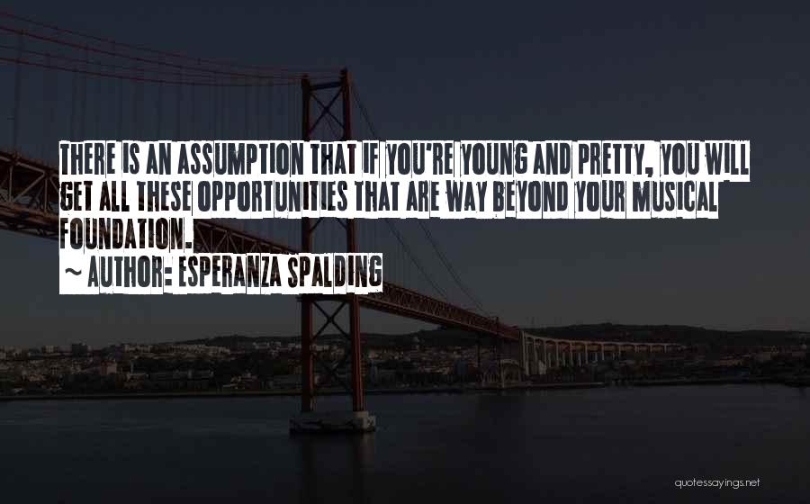 Esperanza Spalding Quotes: There Is An Assumption That If You're Young And Pretty, You Will Get All These Opportunities That Are Way Beyond