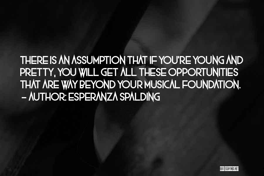 Esperanza Spalding Quotes: There Is An Assumption That If You're Young And Pretty, You Will Get All These Opportunities That Are Way Beyond