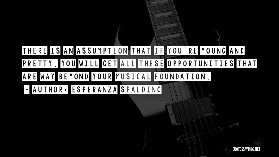 Esperanza Spalding Quotes: There Is An Assumption That If You're Young And Pretty, You Will Get All These Opportunities That Are Way Beyond
