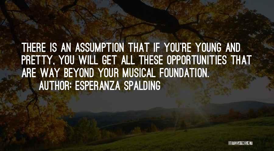 Esperanza Spalding Quotes: There Is An Assumption That If You're Young And Pretty, You Will Get All These Opportunities That Are Way Beyond