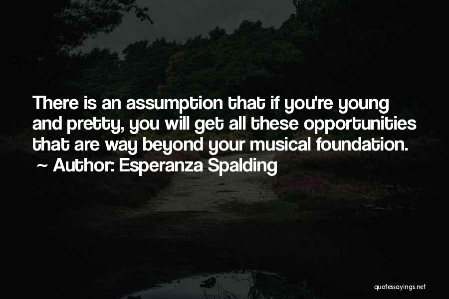 Esperanza Spalding Quotes: There Is An Assumption That If You're Young And Pretty, You Will Get All These Opportunities That Are Way Beyond