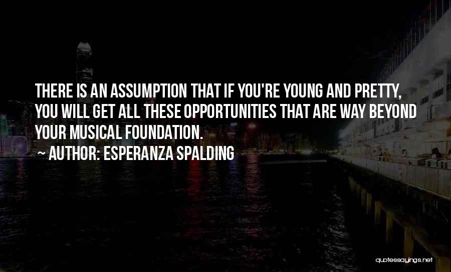 Esperanza Spalding Quotes: There Is An Assumption That If You're Young And Pretty, You Will Get All These Opportunities That Are Way Beyond