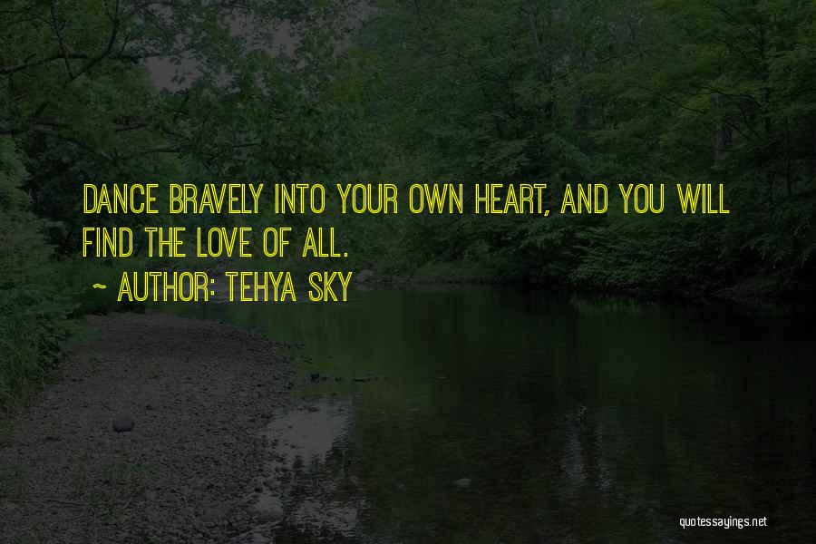 Tehya Sky Quotes: Dance Bravely Into Your Own Heart, And You Will Find The Love Of All.