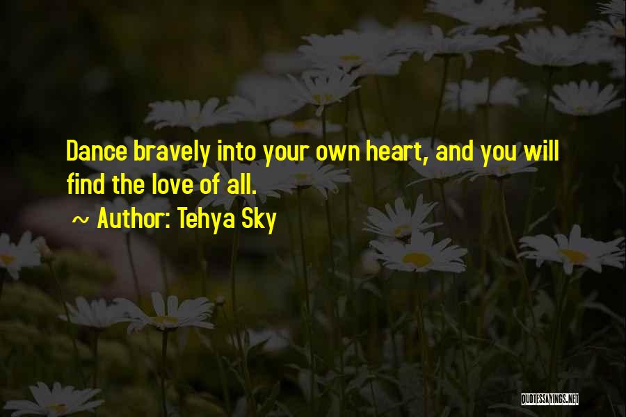 Tehya Sky Quotes: Dance Bravely Into Your Own Heart, And You Will Find The Love Of All.