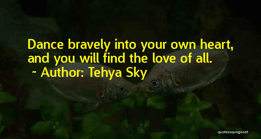 Tehya Sky Quotes: Dance Bravely Into Your Own Heart, And You Will Find The Love Of All.