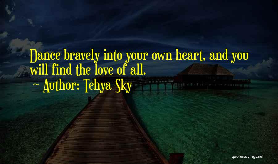 Tehya Sky Quotes: Dance Bravely Into Your Own Heart, And You Will Find The Love Of All.