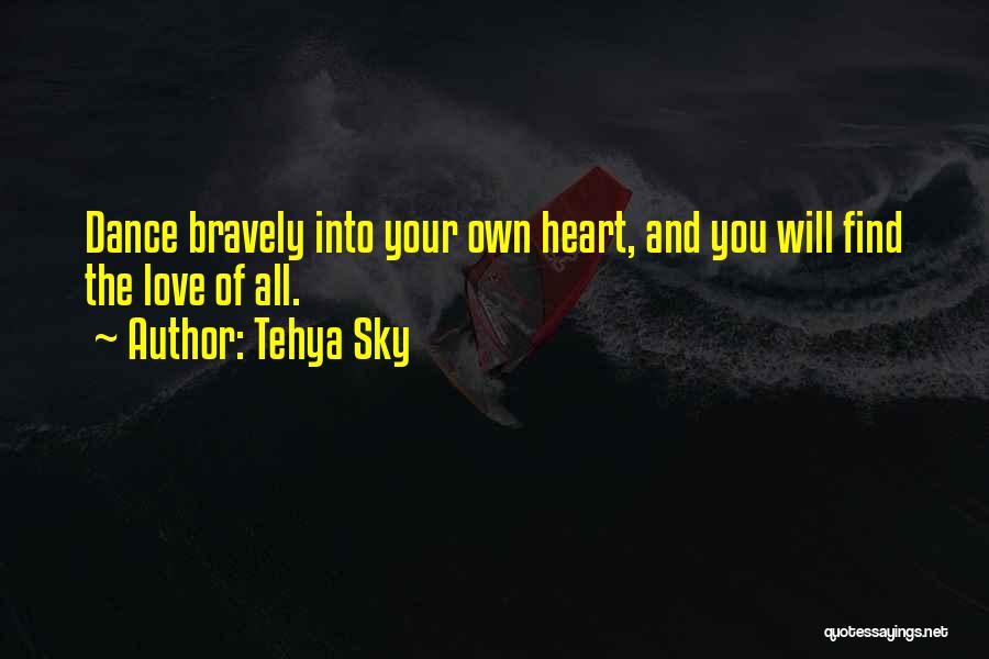 Tehya Sky Quotes: Dance Bravely Into Your Own Heart, And You Will Find The Love Of All.