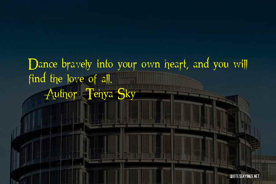 Tehya Sky Quotes: Dance Bravely Into Your Own Heart, And You Will Find The Love Of All.