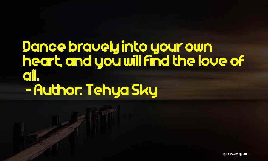 Tehya Sky Quotes: Dance Bravely Into Your Own Heart, And You Will Find The Love Of All.