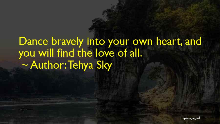 Tehya Sky Quotes: Dance Bravely Into Your Own Heart, And You Will Find The Love Of All.