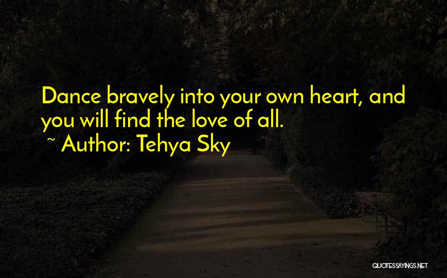 Tehya Sky Quotes: Dance Bravely Into Your Own Heart, And You Will Find The Love Of All.