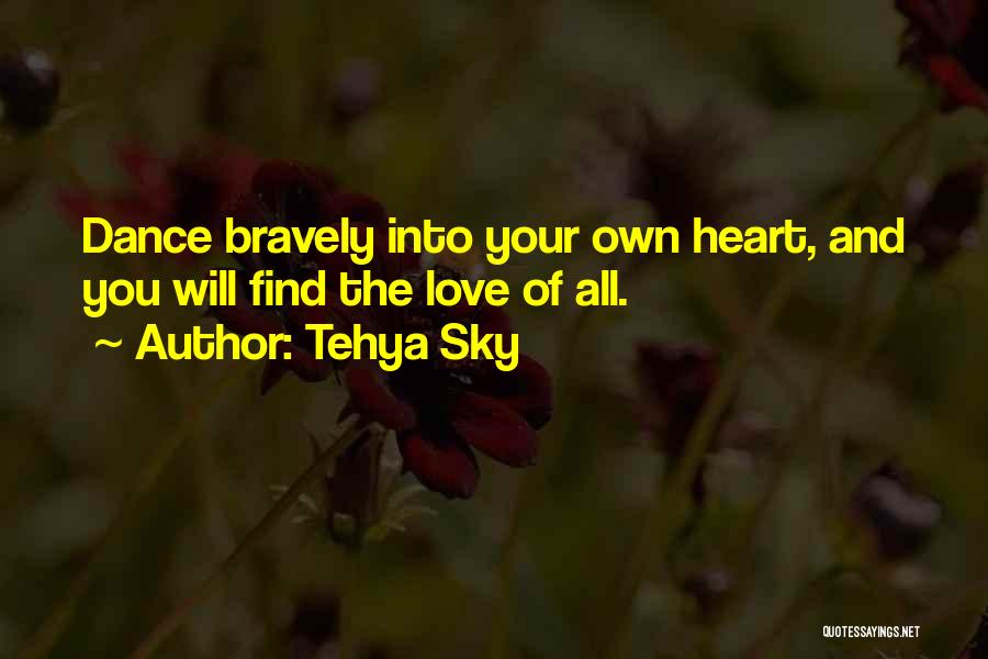 Tehya Sky Quotes: Dance Bravely Into Your Own Heart, And You Will Find The Love Of All.