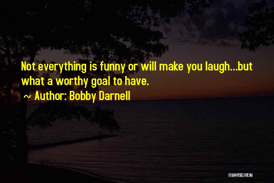 Bobby Darnell Quotes: Not Everything Is Funny Or Will Make You Laugh...but What A Worthy Goal To Have.