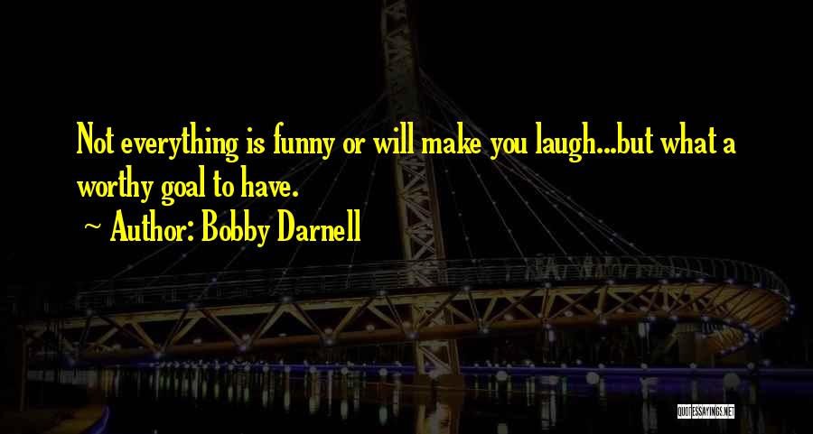 Bobby Darnell Quotes: Not Everything Is Funny Or Will Make You Laugh...but What A Worthy Goal To Have.