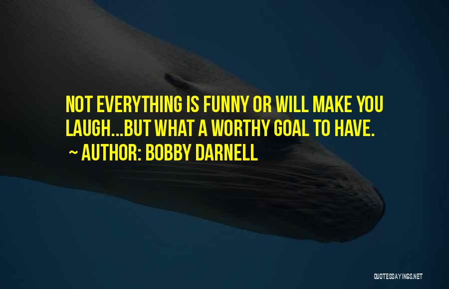 Bobby Darnell Quotes: Not Everything Is Funny Or Will Make You Laugh...but What A Worthy Goal To Have.