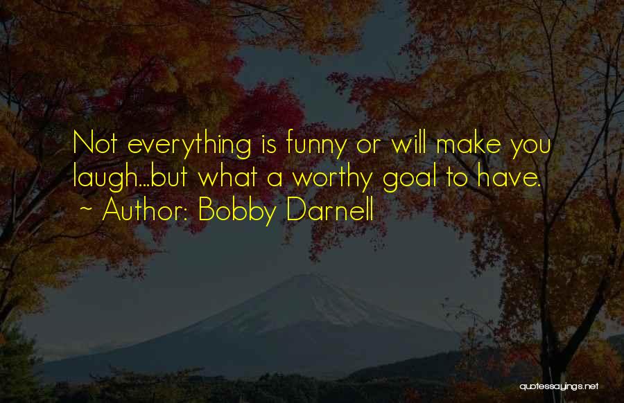 Bobby Darnell Quotes: Not Everything Is Funny Or Will Make You Laugh...but What A Worthy Goal To Have.