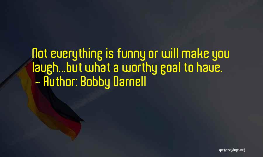 Bobby Darnell Quotes: Not Everything Is Funny Or Will Make You Laugh...but What A Worthy Goal To Have.