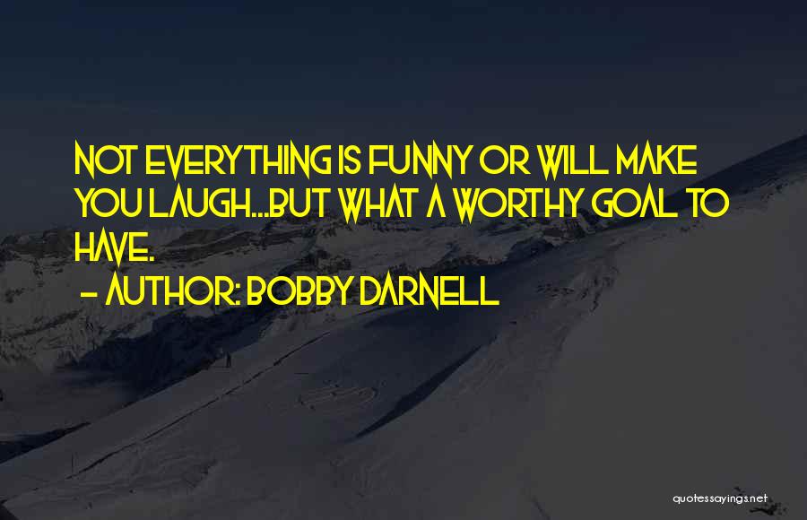 Bobby Darnell Quotes: Not Everything Is Funny Or Will Make You Laugh...but What A Worthy Goal To Have.