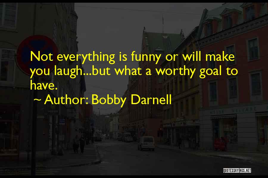 Bobby Darnell Quotes: Not Everything Is Funny Or Will Make You Laugh...but What A Worthy Goal To Have.