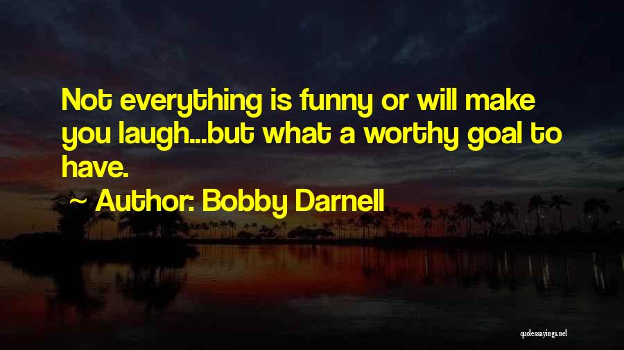 Bobby Darnell Quotes: Not Everything Is Funny Or Will Make You Laugh...but What A Worthy Goal To Have.
