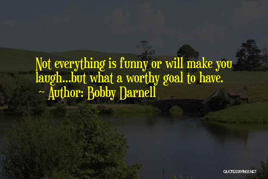 Bobby Darnell Quotes: Not Everything Is Funny Or Will Make You Laugh...but What A Worthy Goal To Have.