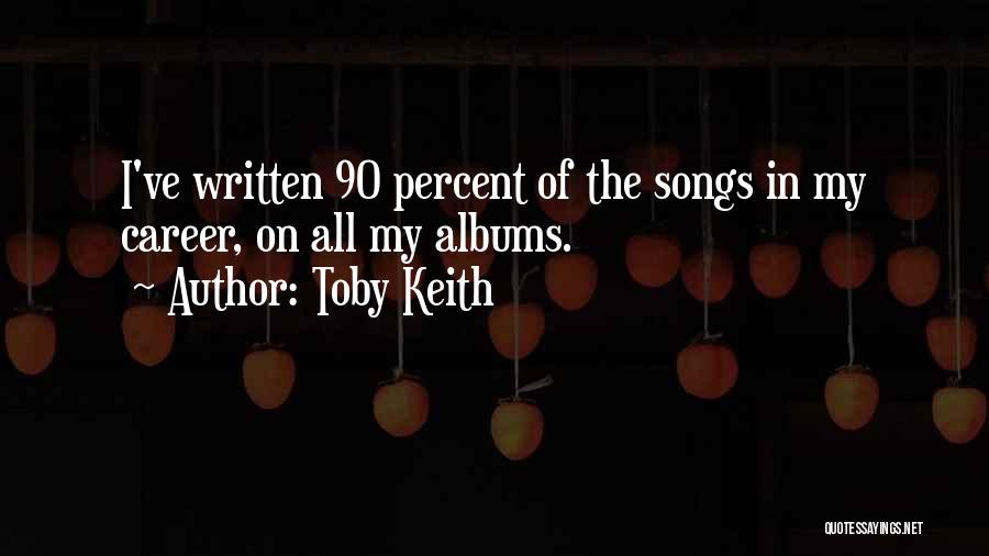 Toby Keith Quotes: I've Written 90 Percent Of The Songs In My Career, On All My Albums.