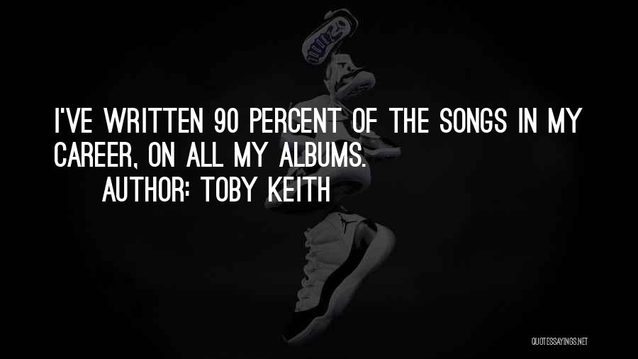 Toby Keith Quotes: I've Written 90 Percent Of The Songs In My Career, On All My Albums.