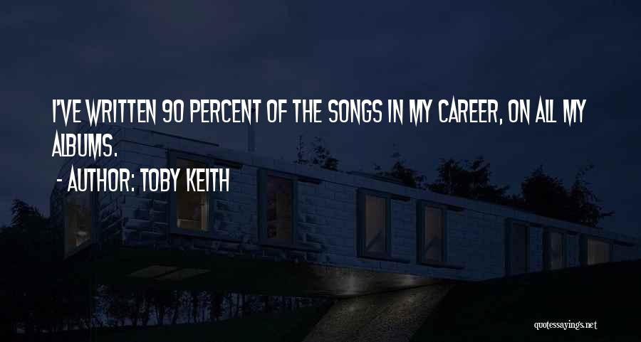 Toby Keith Quotes: I've Written 90 Percent Of The Songs In My Career, On All My Albums.