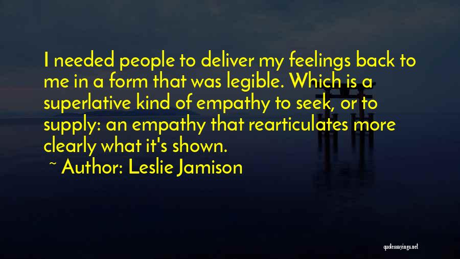 Leslie Jamison Quotes: I Needed People To Deliver My Feelings Back To Me In A Form That Was Legible. Which Is A Superlative