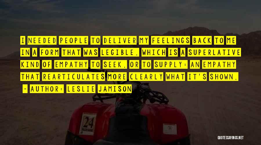 Leslie Jamison Quotes: I Needed People To Deliver My Feelings Back To Me In A Form That Was Legible. Which Is A Superlative