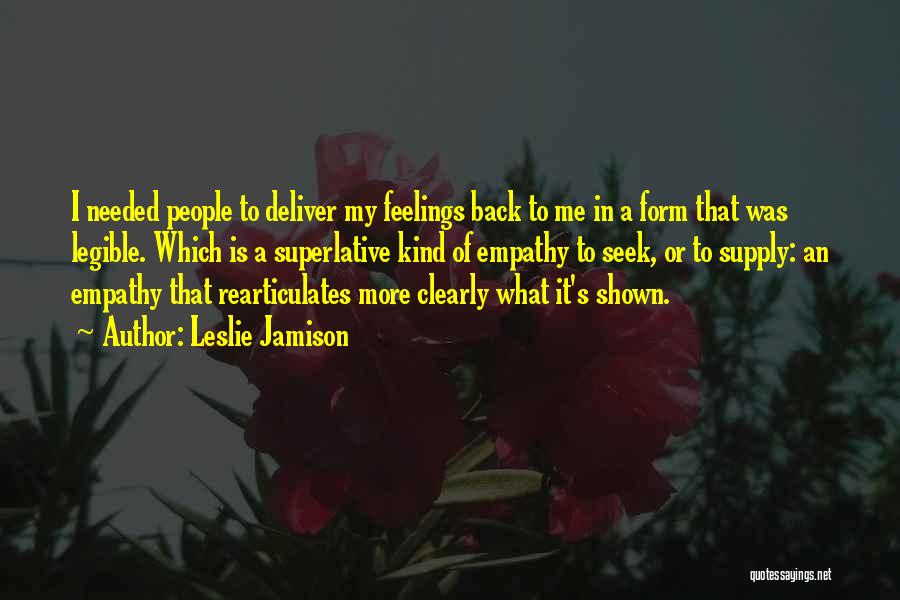 Leslie Jamison Quotes: I Needed People To Deliver My Feelings Back To Me In A Form That Was Legible. Which Is A Superlative
