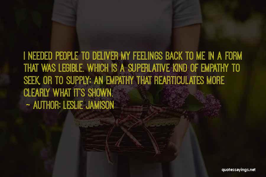 Leslie Jamison Quotes: I Needed People To Deliver My Feelings Back To Me In A Form That Was Legible. Which Is A Superlative