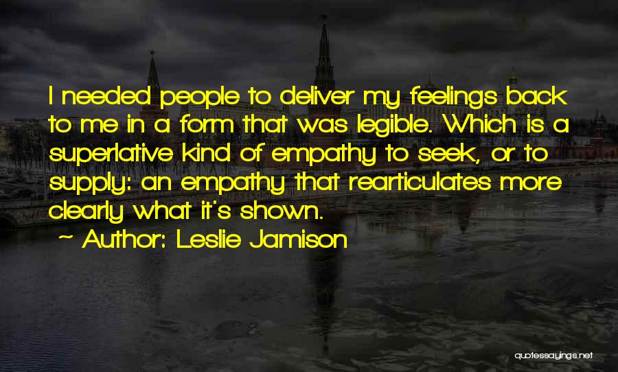 Leslie Jamison Quotes: I Needed People To Deliver My Feelings Back To Me In A Form That Was Legible. Which Is A Superlative