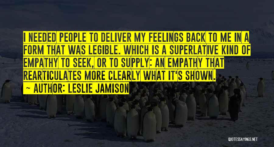 Leslie Jamison Quotes: I Needed People To Deliver My Feelings Back To Me In A Form That Was Legible. Which Is A Superlative