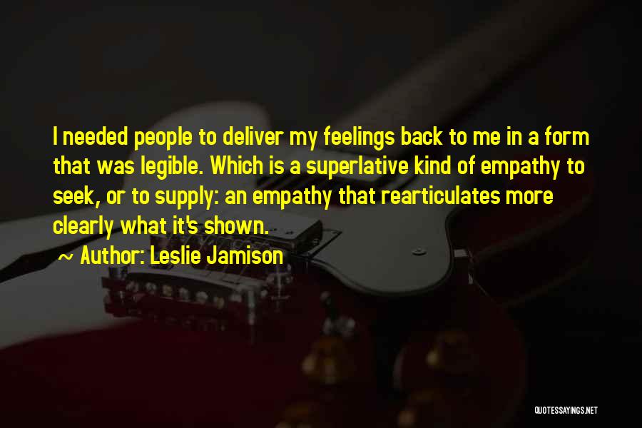 Leslie Jamison Quotes: I Needed People To Deliver My Feelings Back To Me In A Form That Was Legible. Which Is A Superlative