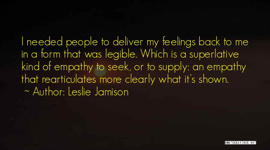 Leslie Jamison Quotes: I Needed People To Deliver My Feelings Back To Me In A Form That Was Legible. Which Is A Superlative