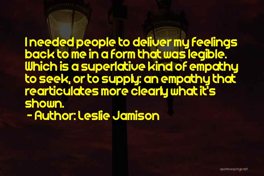 Leslie Jamison Quotes: I Needed People To Deliver My Feelings Back To Me In A Form That Was Legible. Which Is A Superlative