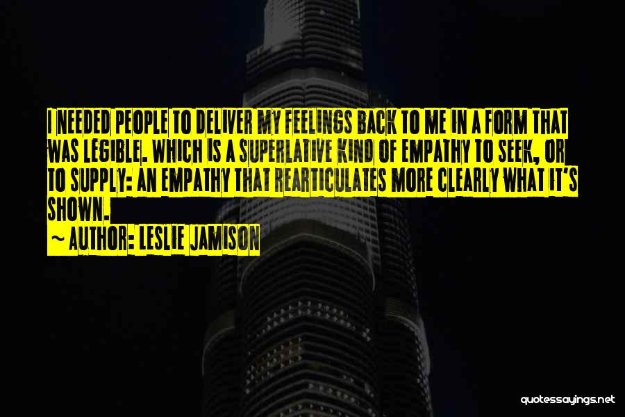 Leslie Jamison Quotes: I Needed People To Deliver My Feelings Back To Me In A Form That Was Legible. Which Is A Superlative