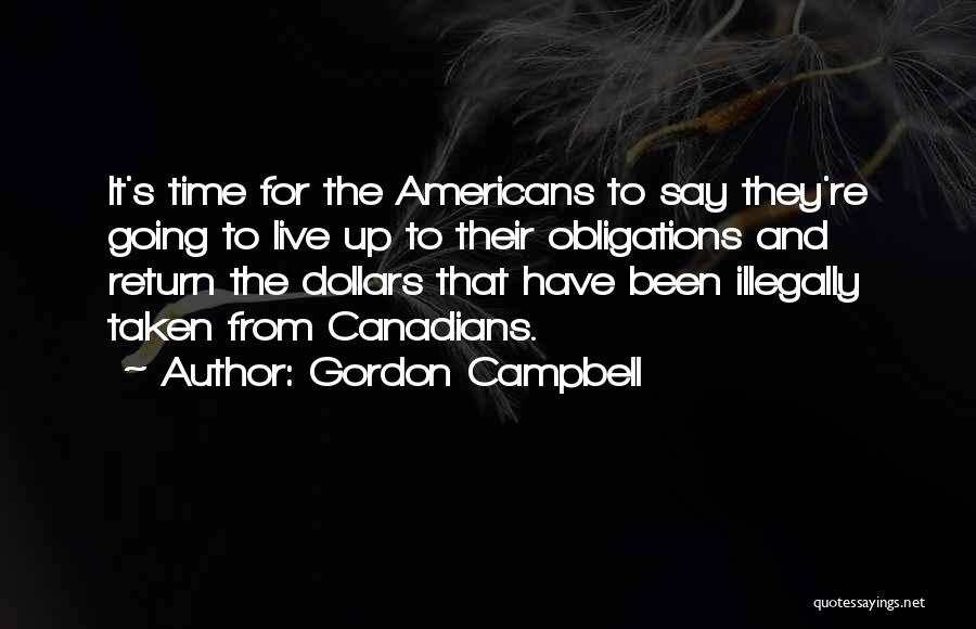 Gordon Campbell Quotes: It's Time For The Americans To Say They're Going To Live Up To Their Obligations And Return The Dollars That