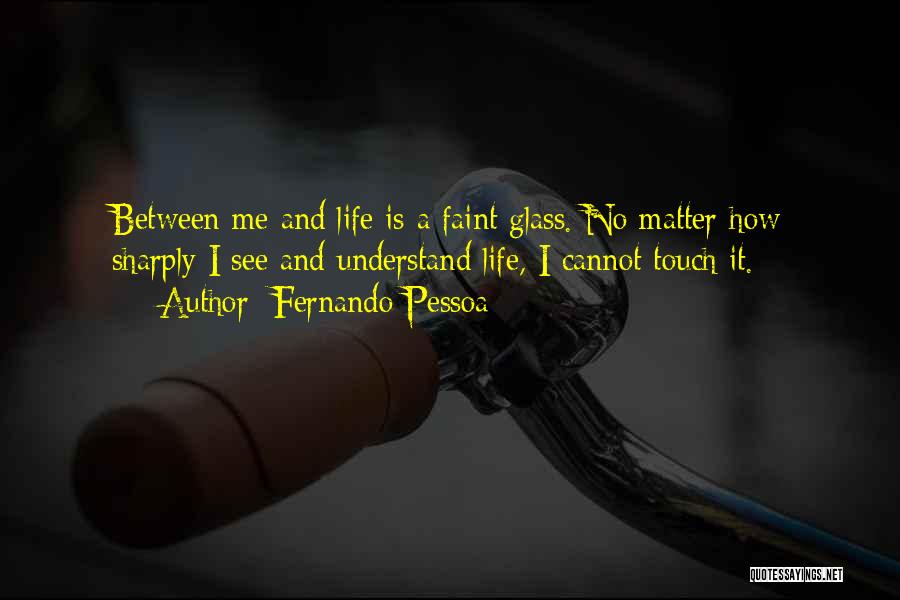 Fernando Pessoa Quotes: Between Me And Life Is A Faint Glass. No Matter How Sharply I See And Understand Life, I Cannot Touch