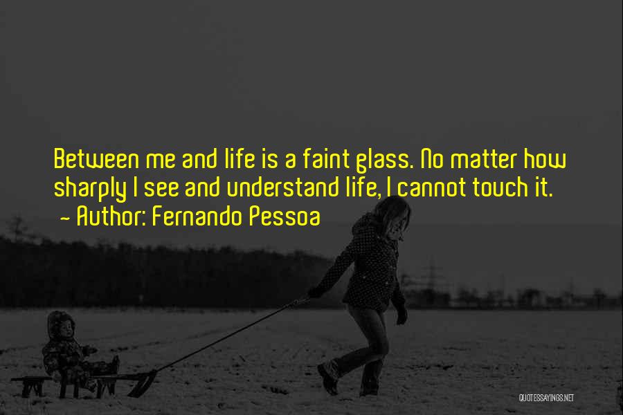 Fernando Pessoa Quotes: Between Me And Life Is A Faint Glass. No Matter How Sharply I See And Understand Life, I Cannot Touch