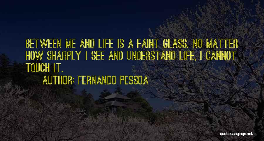 Fernando Pessoa Quotes: Between Me And Life Is A Faint Glass. No Matter How Sharply I See And Understand Life, I Cannot Touch