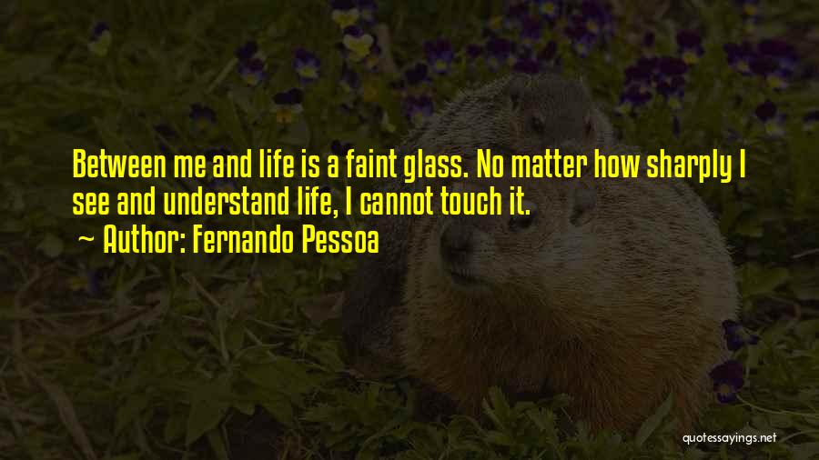 Fernando Pessoa Quotes: Between Me And Life Is A Faint Glass. No Matter How Sharply I See And Understand Life, I Cannot Touch