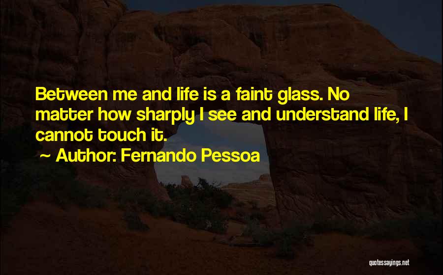 Fernando Pessoa Quotes: Between Me And Life Is A Faint Glass. No Matter How Sharply I See And Understand Life, I Cannot Touch
